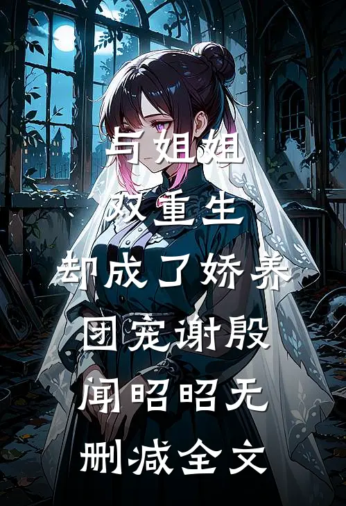 与姐姐双重生，却成了娇养团宠谢殷闻昭昭无删减全文