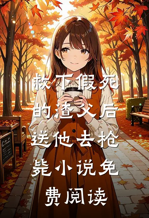 救下假死的渣父后，送他去枪毙小说免费阅读