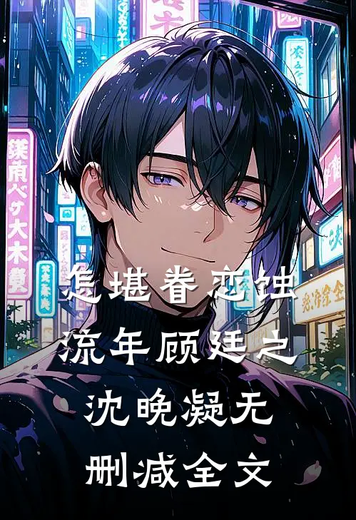 怎堪眷恋蚀流年顾廷之沈晚凝无删减全文