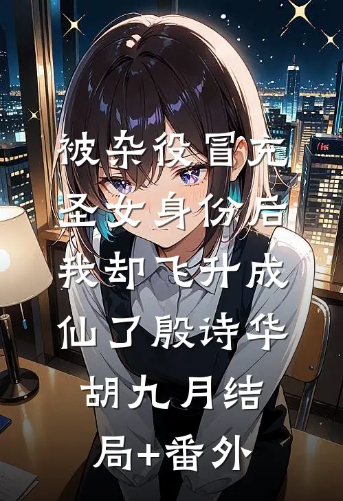 被杂役冒充圣女身份后，我却飞升成仙了殷诗华胡九月结局+番外