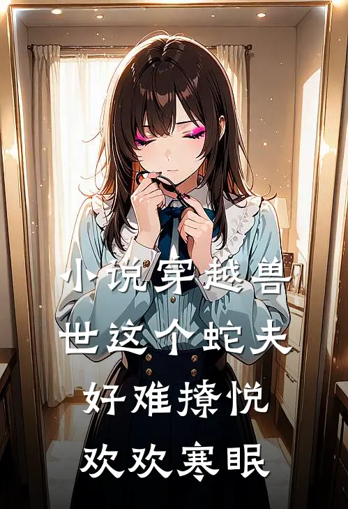 小说穿越兽世这个蛇夫好难撩(悦欢欢寒眠)