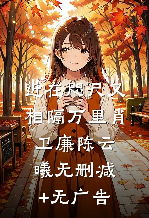 近在咫尺又相隔万里肖卫廉陈云曦无删减+无广告