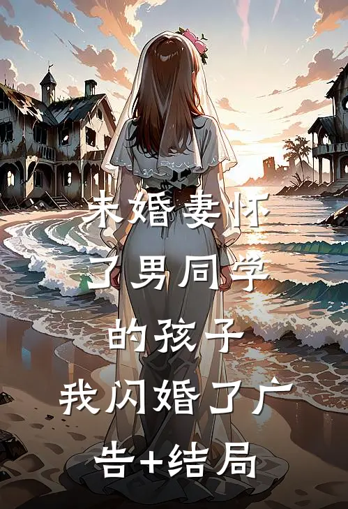 未婚妻怀了男同学的孩子，我闪婚了广告+结局