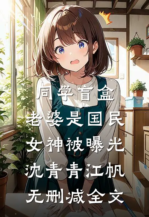 同学盲盒，老婆是国民女神被曝光沈青青江帆无删减全文