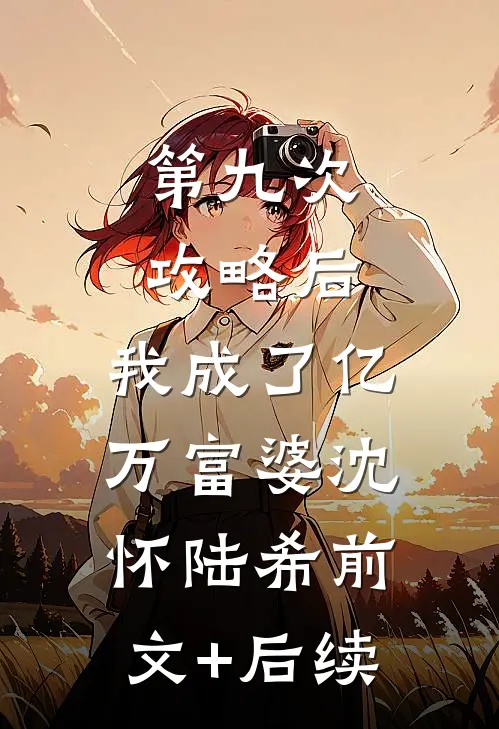 第九次攻略后，我成了亿万富婆沈怀陆希前文+后续