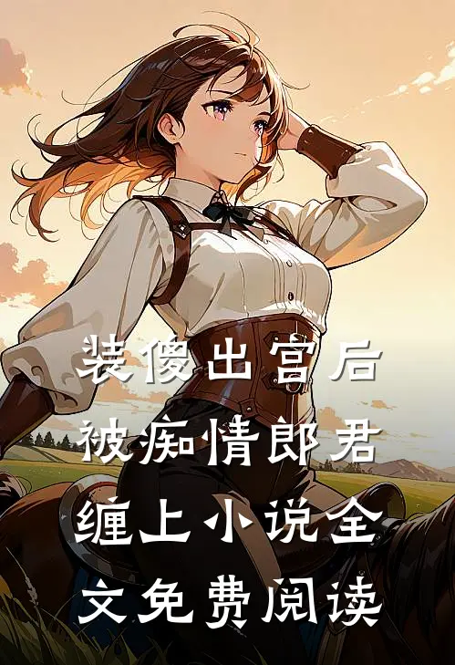 装傻出宫后，被痴情郎君缠上小说全文免费阅读