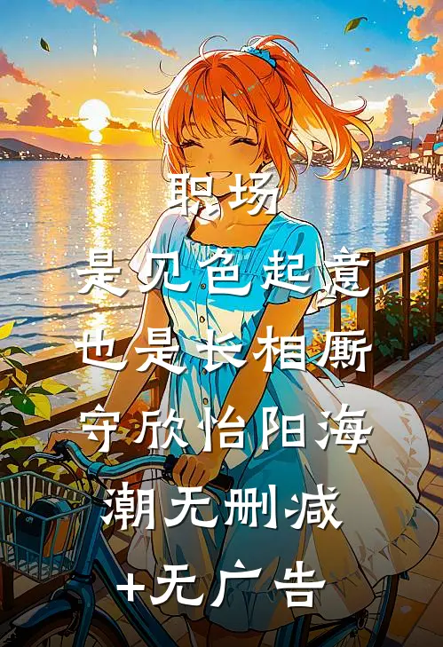职场：是见色起意也是长相厮守欣怡阳海潮无删减+无广告