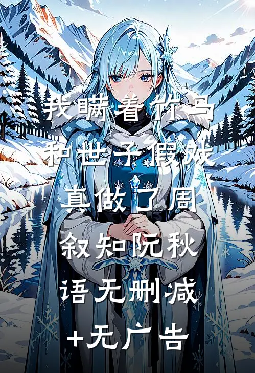 我瞒着竹马，和世子假戏真做了周叙知阮秋语无删减+无广告