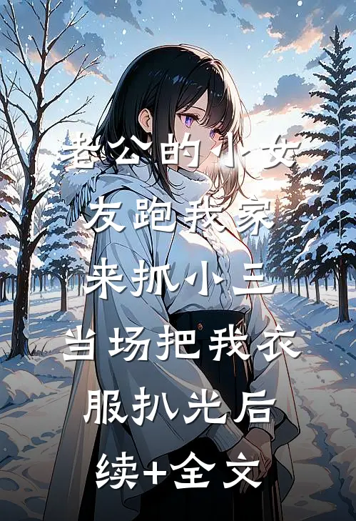 老公的小女友跑我家来抓小三，当场把我衣服扒光后续+全文