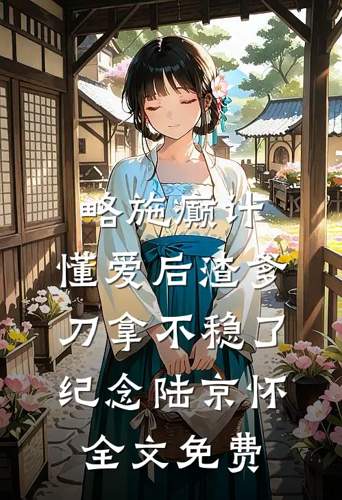 略施癫计，懂爱后渣爹刀拿不稳了纪念陆京怀全文免费