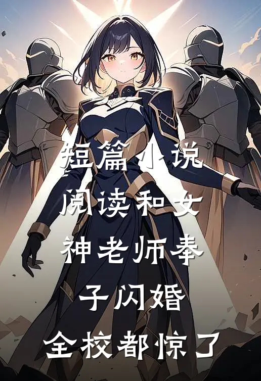 短篇小说阅读和女神老师奉子闪婚：全校都惊了