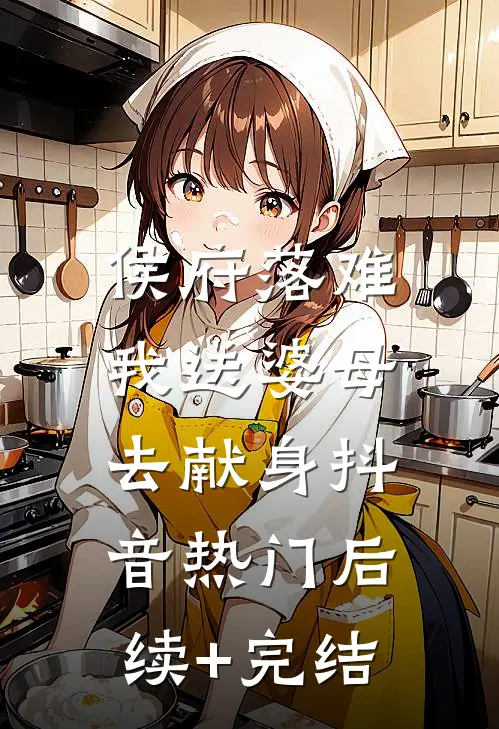 侯府落难，我送婆母去献身抖音热门后续+完结