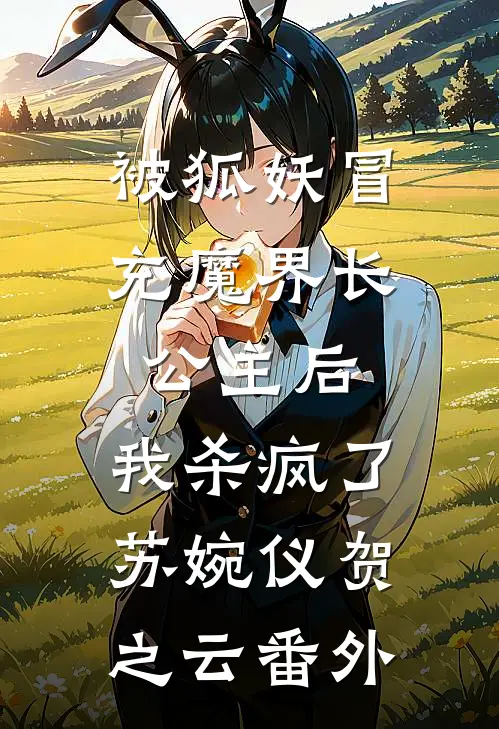 被狐妖冒充魔界长公主后，我杀疯了苏婉仪贺之云 番外
