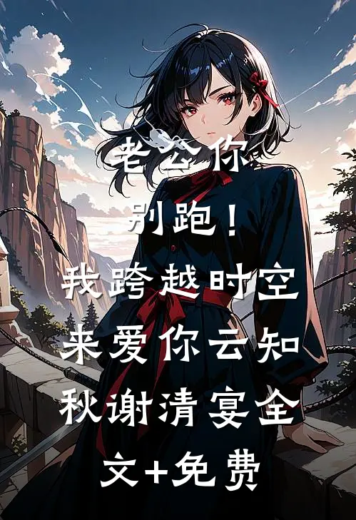 老公你别跑！我跨越时空来爱你云知秋谢清宴全文+免费
