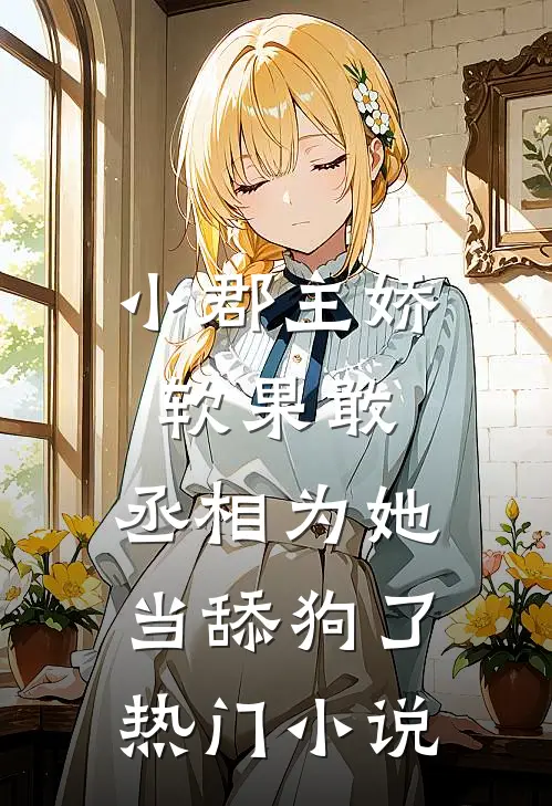 小郡主娇软果敢，丞相为她当舔狗了热门小说