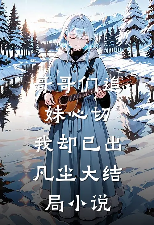 哥哥们追妹心切,我却已出凡尘大结局小说