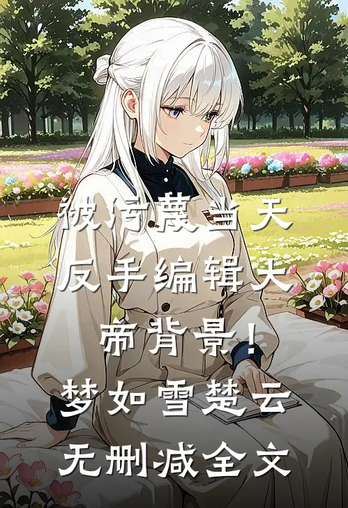 被污蔑当天，反手编辑大帝背景！梦如雪楚云无删减全文