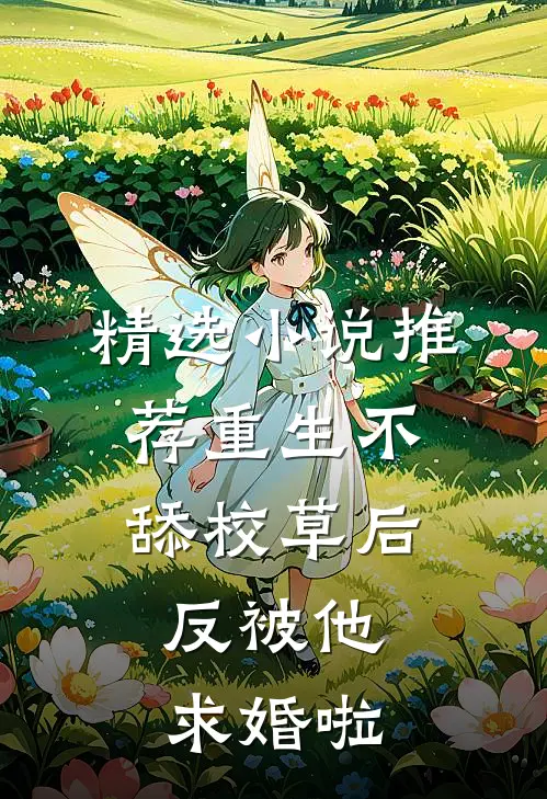 精选小说推荐重生不舔校草后，反被他求婚啦