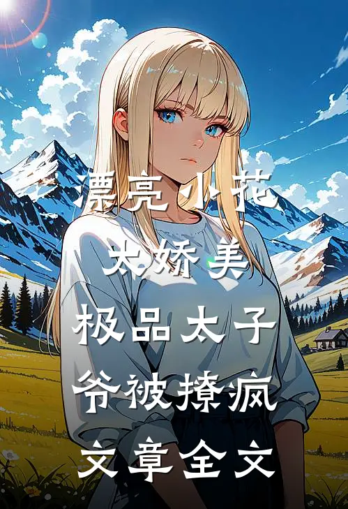 漂亮小花太娇美，极品太子爷被撩疯文章全文