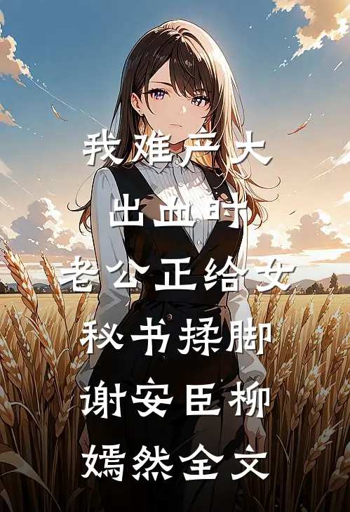 我难产大出血时，老公正给女秘书揉脚谢安臣柳嫣然全文