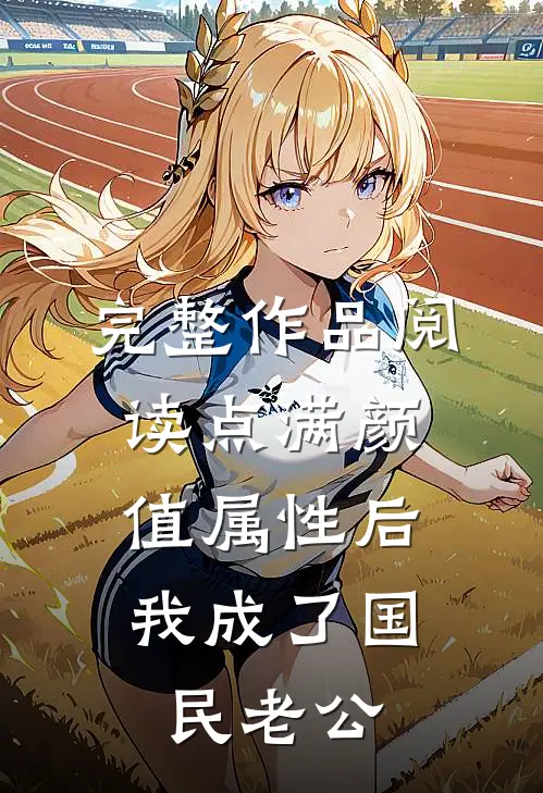 完整作品阅读点满颜值属性后，我成了国民老公