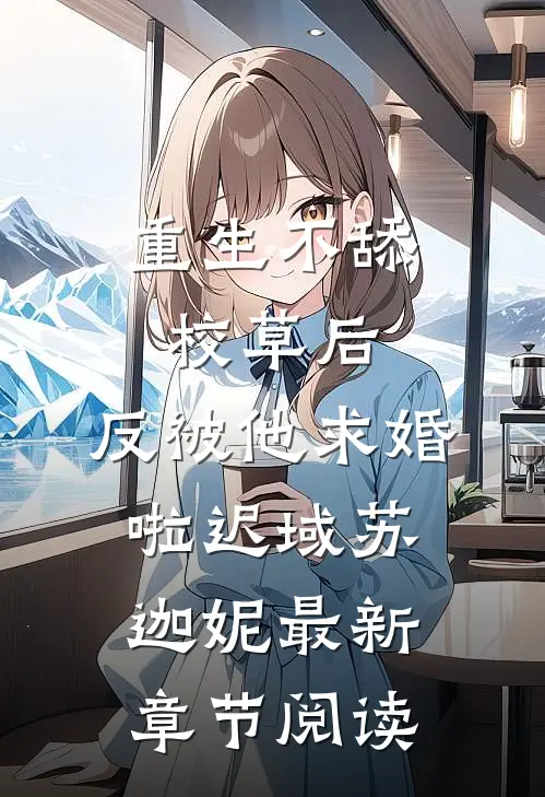 重生不舔校草后，反被他求婚啦迟域苏迦妮最新章节阅读