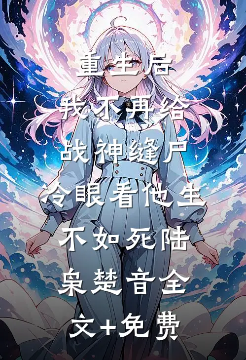 重生后，我不再给战神缝尸，冷眼看他生不如死陆枭楚音全文+免费