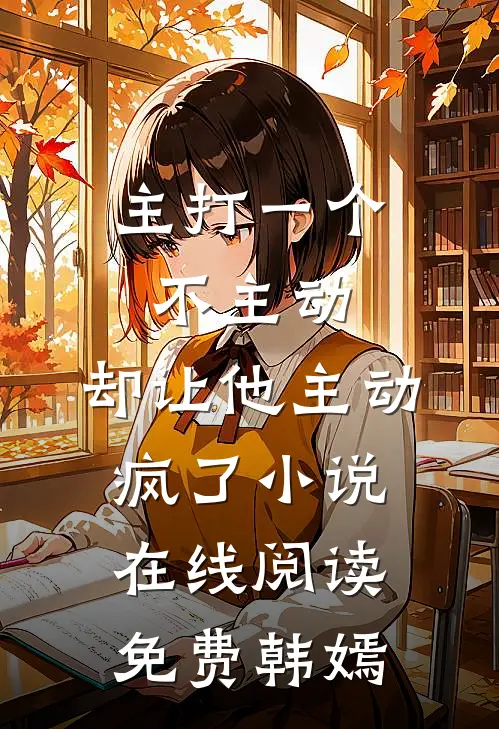 主打一个不主动，却让他主动疯了小说在线阅读免费韩嫣