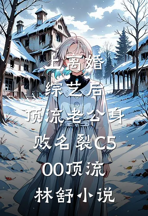 上离婚综艺后，顶流老公身败名裂C500顶流林舒小说
