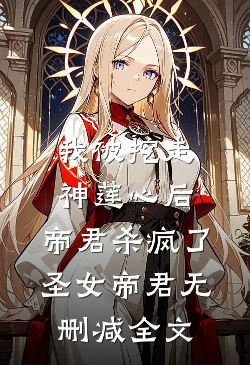 我被挖走神莲心后，帝君杀疯了圣女帝君无删减全文