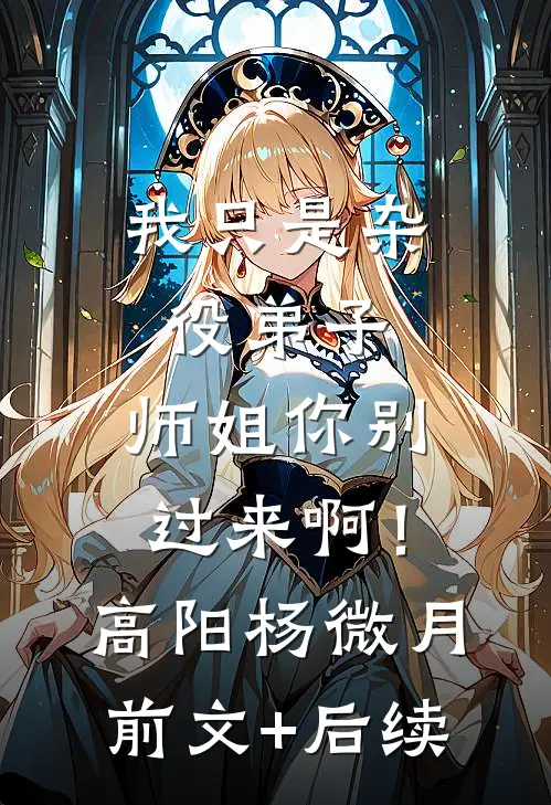 我只是杂役弟子，师姐你别过来啊！高阳杨微月前文+后续