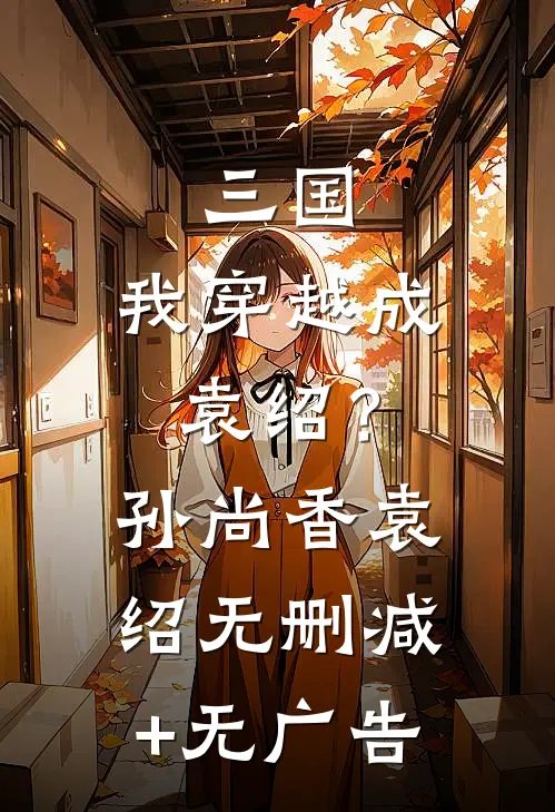 三国：我穿越成袁绍？孙尚香袁绍无删减+无广告