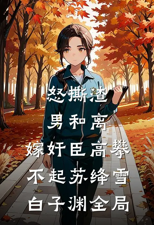 怒撕渣男和离，嫁奸臣高攀不起苏绛雪白子渊全局