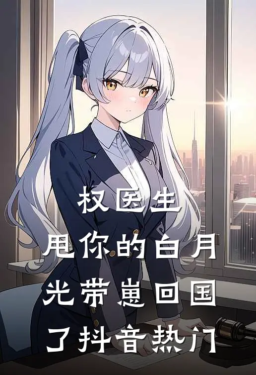 权医生，甩你的白月光带崽回国了抖音热门
