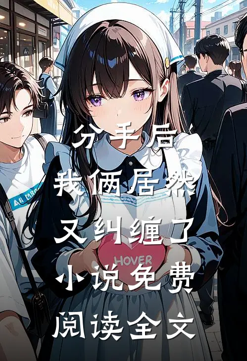 分手后，我俩居然又纠缠了小说免费阅读全文
