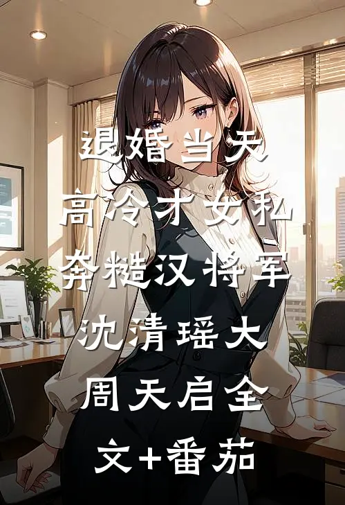 退婚当天，高冷才女私奔糙汉将军沈清瑶大周天启全文+番茄