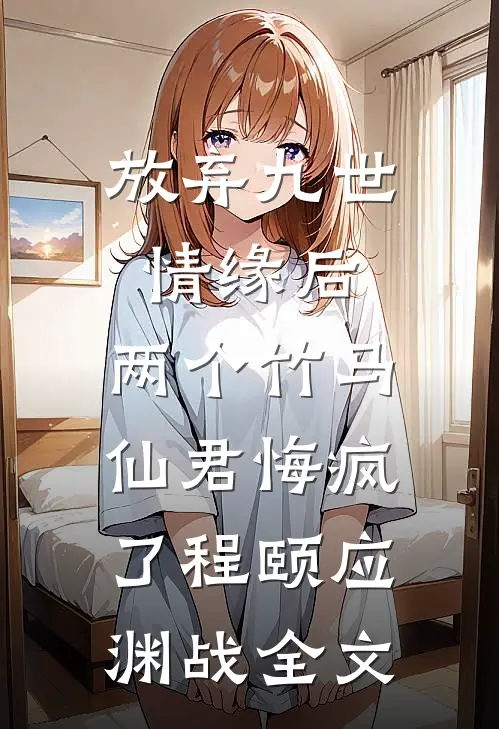 放弃九世情缘后，两个竹马仙君悔疯了程颐应渊战全文