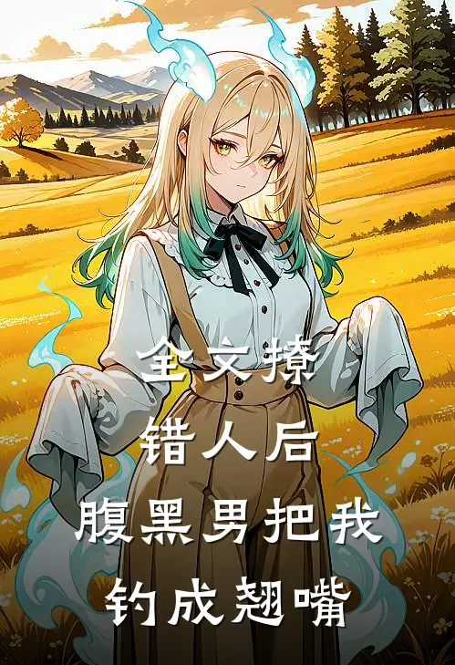 全文撩错人后，腹黑男把我钓成翘嘴