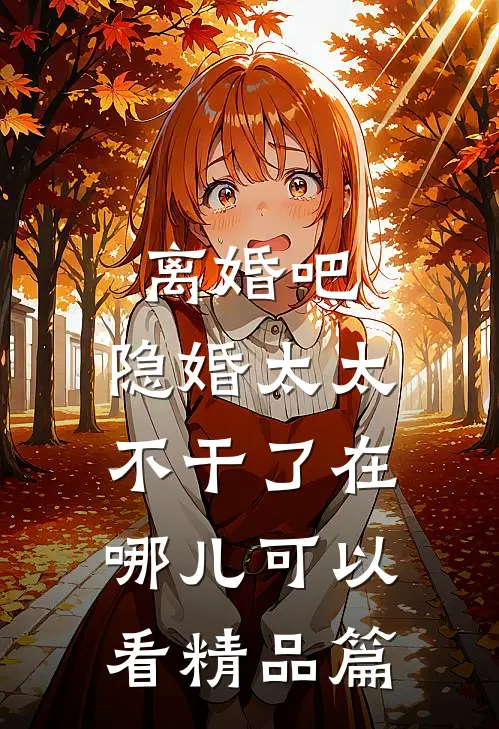 离婚吧,隐婚太太不干了在哪儿可以看精品篇