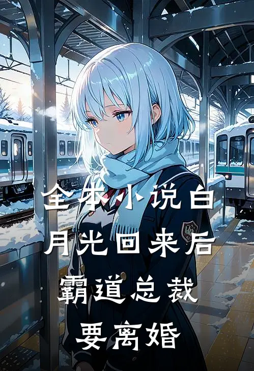 全本小说白月光回来后，霸道总裁要离婚