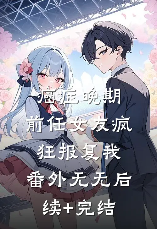 癌症晚期，前任女友疯狂报复我：番外无无后续+完结