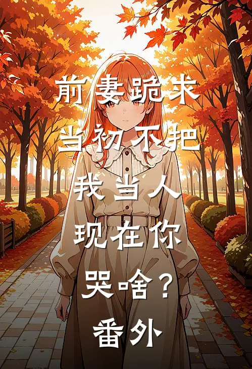 前妻跪求，当初不把我当人，现在你哭啥？番外