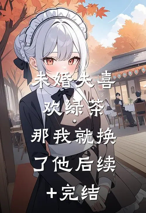 未婚夫喜欢绿茶，那我就换了他后续+完结
