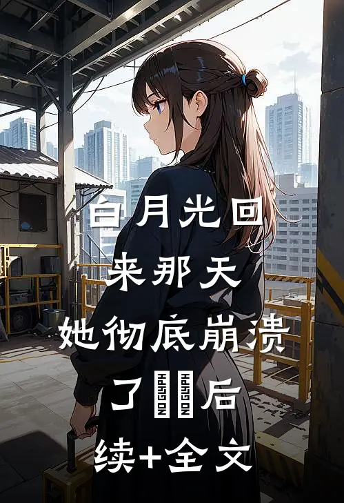 白月光回来那天，她彻底崩溃了​​后续+全文