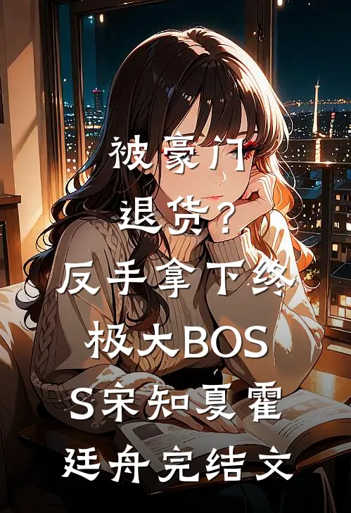 被豪门退货？反手拿下终极大BOSS宋知夏霍廷舟完结文