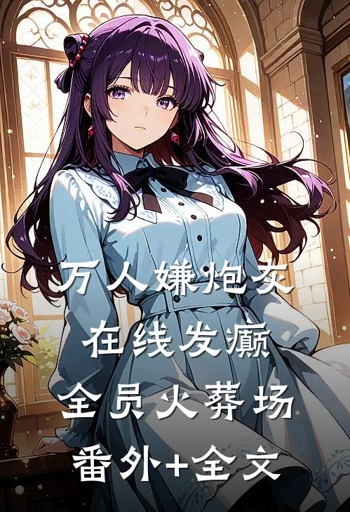 万人嫌炮灰在线发癫，全员火葬场番外+全文