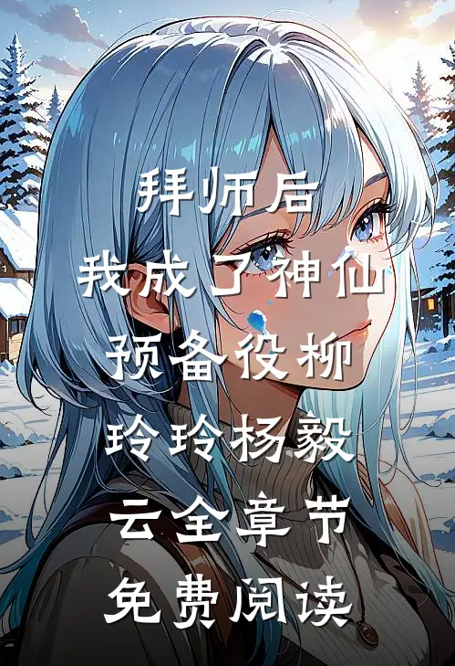 拜师后，我成了神仙预备役柳玲玲杨毅云全章节免费阅读