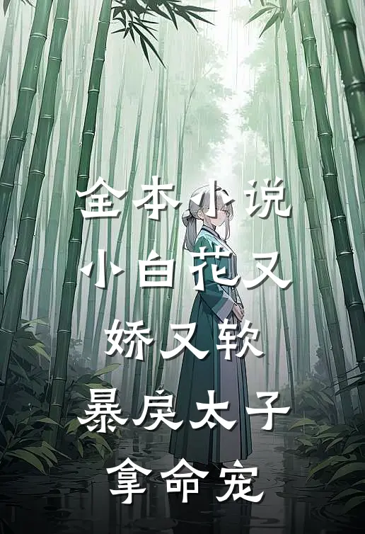 全本小说小白花又娇又软，暴戾太子拿命宠