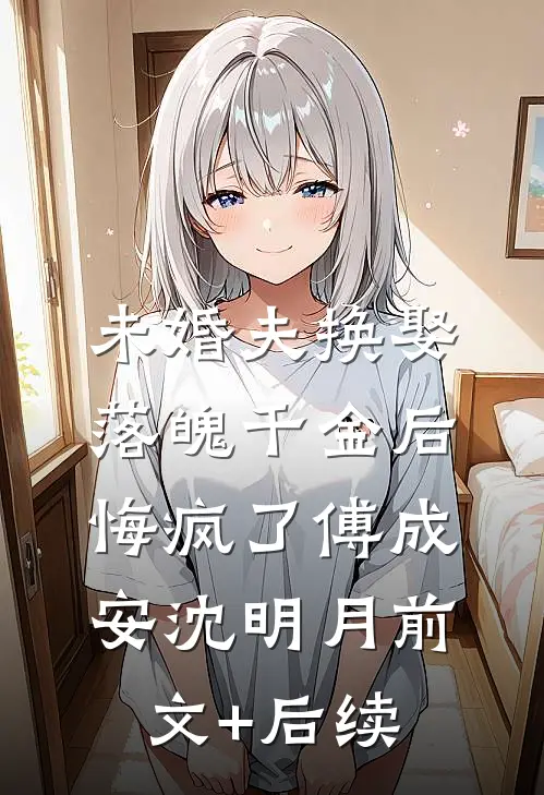 未婚夫换娶落魄千金后，悔疯了傅成安沈明月前文+后续