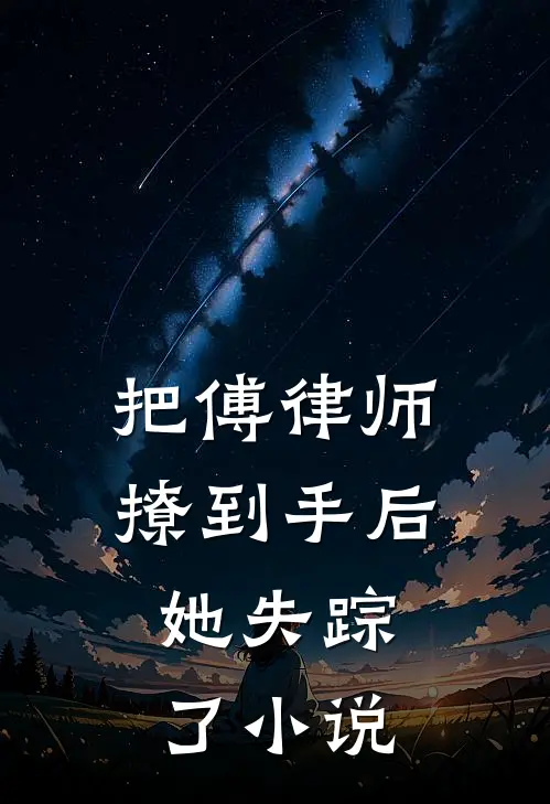 把傅律师撩到手后，她失踪了小说